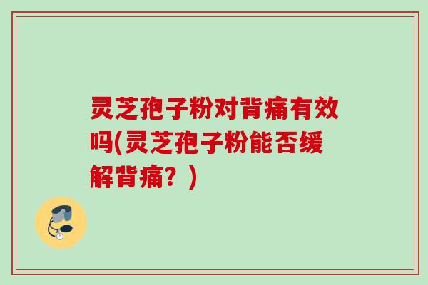灵芝孢子粉对背痛有效吗(灵芝孢子粉能否缓解背痛？)