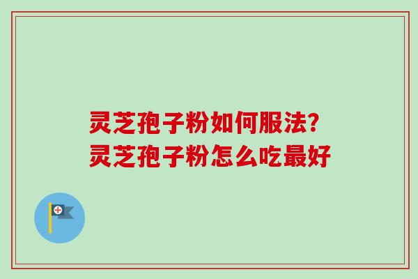 灵芝孢子粉如何服法？灵芝孢子粉怎么吃最好