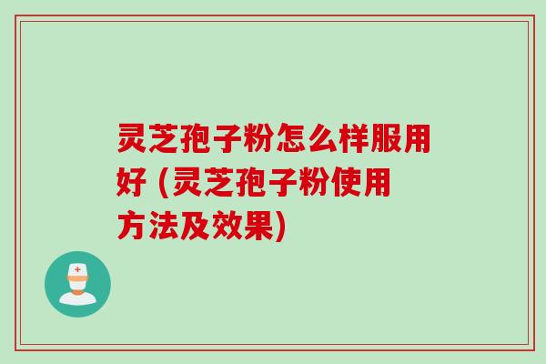 灵芝孢子粉怎么样服用好 (灵芝孢子粉使用方法及效果)