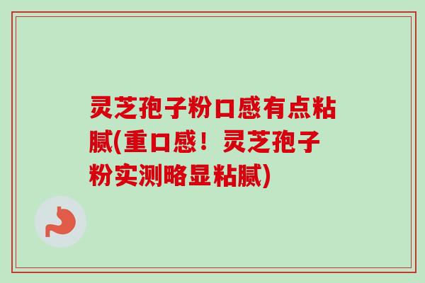 灵芝孢子粉口感有点粘腻(重口感！灵芝孢子粉实测略显粘腻)