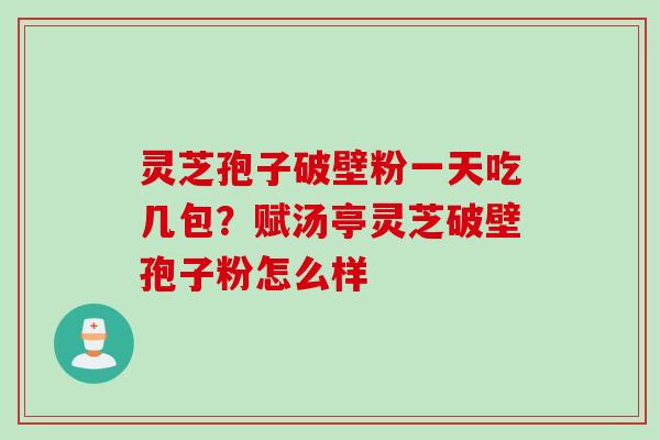 灵芝孢子破壁粉一天吃几包？赋汤亭灵芝破壁孢子粉怎么样