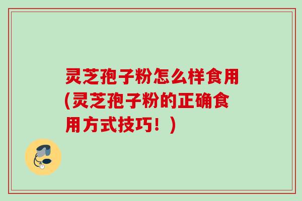 灵芝孢子粉怎么样食用(灵芝孢子粉的正确食用方式技巧！)
