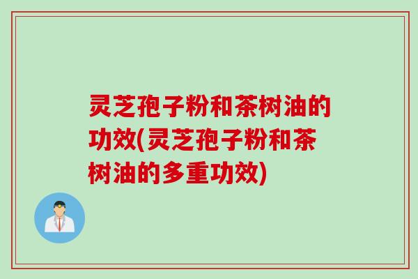 灵芝孢子粉和茶树油的功效(灵芝孢子粉和茶树油的多重功效)