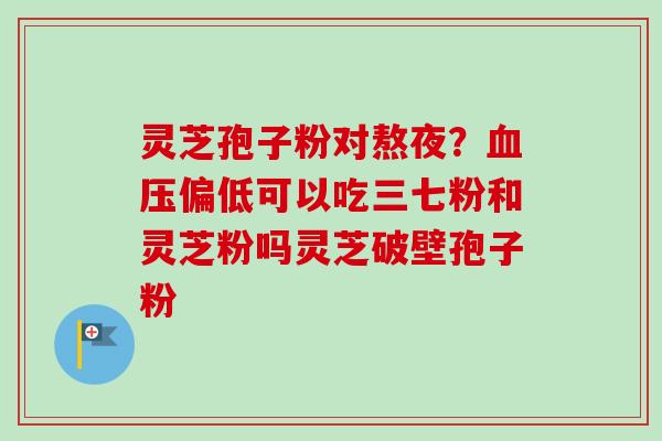 灵芝孢子粉对熬夜？血压偏低可以吃三七粉和灵芝粉吗灵芝破壁孢子粉
