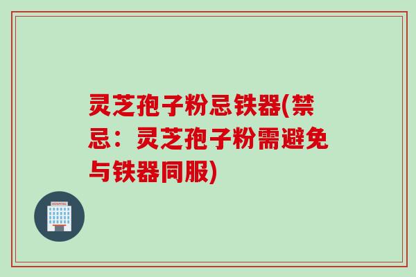 灵芝孢子粉忌铁器(禁忌：灵芝孢子粉需避免与铁器同服)