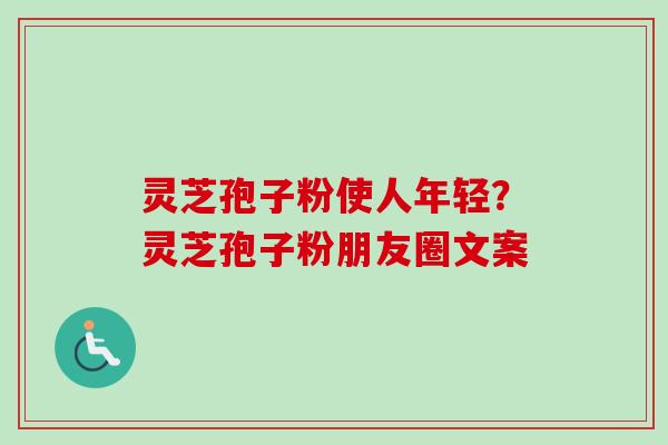 灵芝孢子粉使人年轻？灵芝孢子粉朋友圈文案