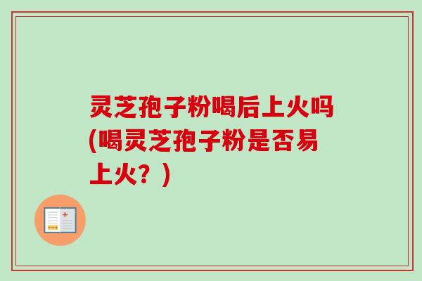 灵芝孢子粉喝后上火吗(喝灵芝孢子粉是否易上火？)
