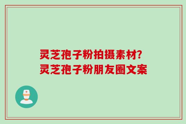 灵芝孢子粉拍摄素材？灵芝孢子粉朋友圈文案
