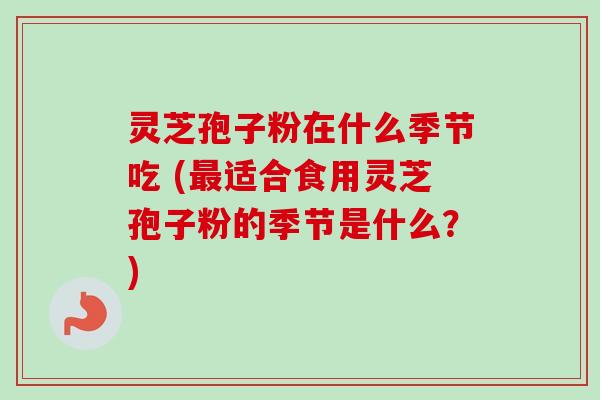 灵芝孢子粉在什么季节吃 (最适合食用灵芝孢子粉的季节是什么？)