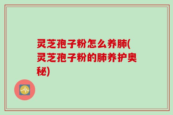 灵芝孢子粉怎么养肺(灵芝孢子粉的肺养护奥秘)