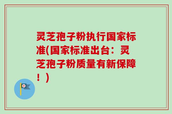灵芝孢子粉执行国家标准(国家标准出台：灵芝孢子粉质量有新保障！)