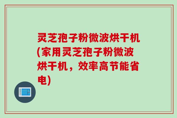 灵芝孢子粉微波烘干机(家用灵芝孢子粉微波烘干机，效率高节能省电)