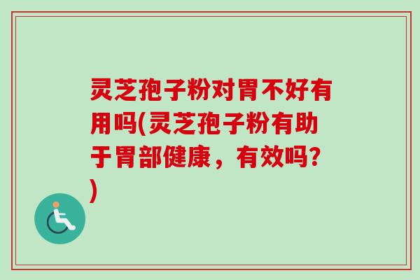 灵芝孢子粉对胃不好有用吗(灵芝孢子粉有助于胃部健康，有效吗？)