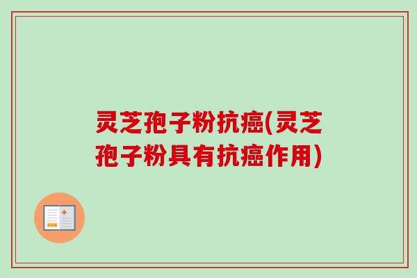灵芝孢子粉抗癌(灵芝孢子粉具有抗癌作用)