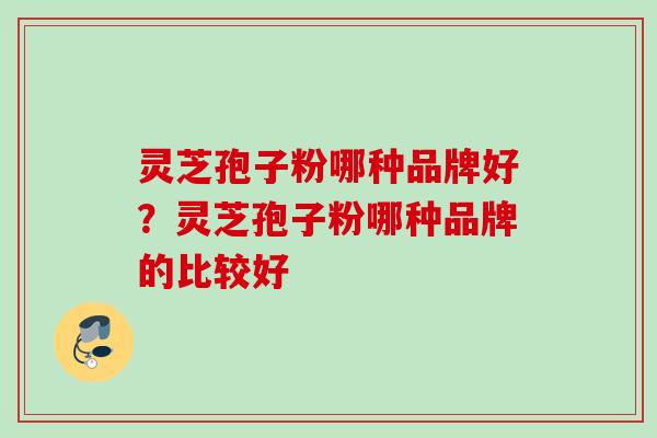 灵芝孢子粉哪种品牌好？灵芝孢子粉哪种品牌的比较好