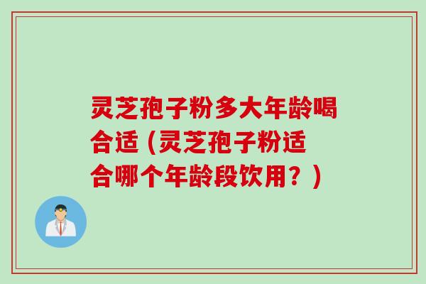 灵芝孢子粉多大年龄喝合适 (灵芝孢子粉适合哪个年龄段饮用？)