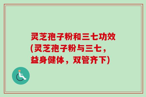 灵芝孢子粉和三七功效(灵芝孢子粉与三七，益身健体，双管齐下)