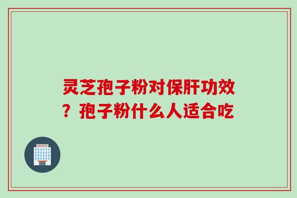 灵芝孢子粉对保肝功效？孢子粉什么人适合吃