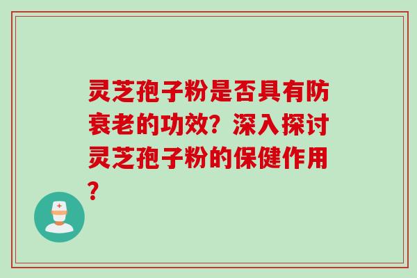 灵芝孢子粉是否具有防衰老的功效？深入探讨灵芝孢子粉的保健作用？