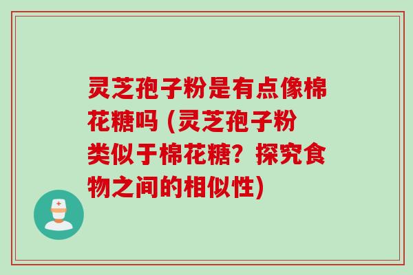 灵芝孢子粉是有点像棉花糖吗 (灵芝孢子粉类似于棉花糖？探究食物之间的相似性)