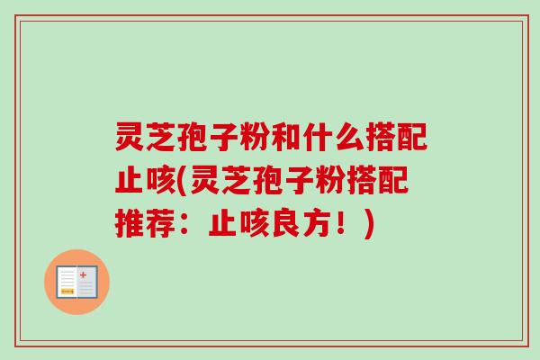 灵芝孢子粉和什么搭配止咳(灵芝孢子粉搭配推荐：止咳良方！)