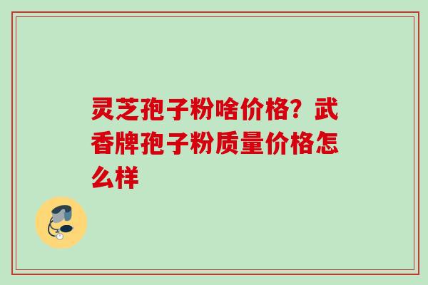 灵芝孢子粉啥价格？武香牌孢子粉质量价格怎么样