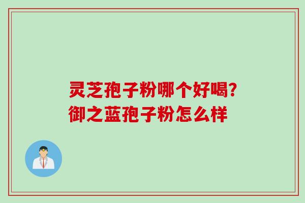 灵芝孢子粉哪个好喝？御之蓝孢子粉怎么样