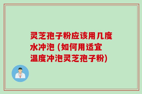 灵芝孢子粉应该用几度水冲泡 (如何用适宜温度冲泡灵芝孢子粉)