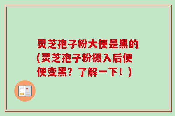 灵芝孢子粉大便是黑的(灵芝孢子粉摄入后便便变黑？了解一下！)