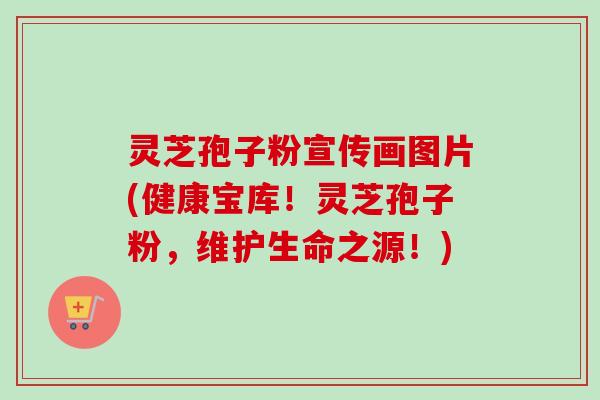 灵芝孢子粉宣传画图片(健康宝库！灵芝孢子粉，维护生命之源！)