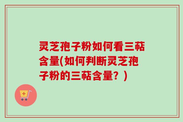 灵芝孢子粉如何看三萜含量(如何判断灵芝孢子粉的三萜含量？)