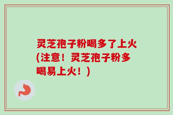 灵芝孢子粉喝多了上火(注意！灵芝孢子粉多喝易上火！)