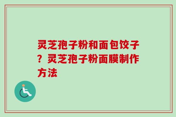 灵芝孢子粉和面包饺子？灵芝孢子粉面膜制作方法