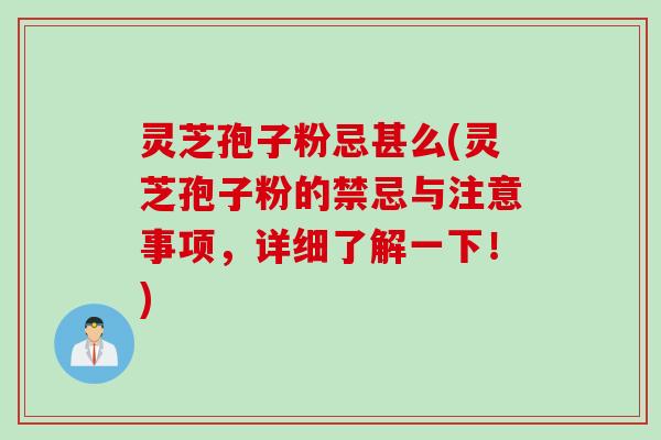 灵芝孢子粉忌甚么(灵芝孢子粉的禁忌与注意事项，详细了解一下！)
