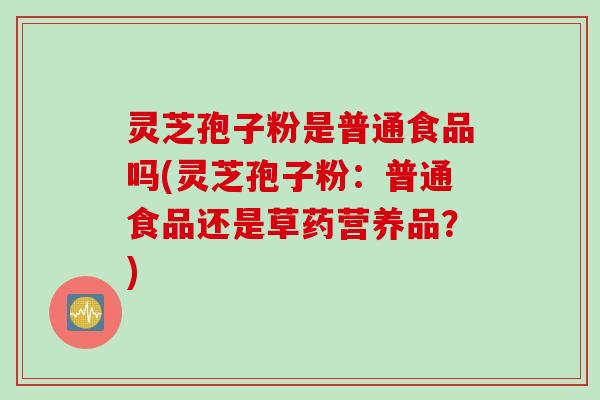 灵芝孢子粉是普通食品吗(灵芝孢子粉：普通食品还是草药营养品？)