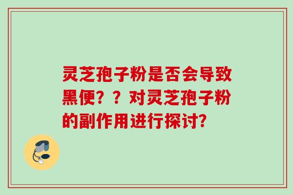 灵芝孢子粉是否会导致黑便？？对灵芝孢子粉的副作用进行探讨？