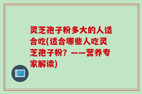 灵芝孢子粉多大的人适合吃(适合哪些人吃灵芝孢子粉？——营养专家解读)