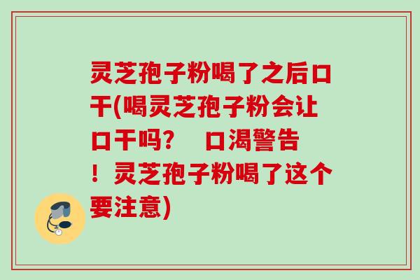 灵芝孢子粉喝了之后口干(喝灵芝孢子粉会让口干吗？  口渴警告！灵芝孢子粉喝了这个要注意)