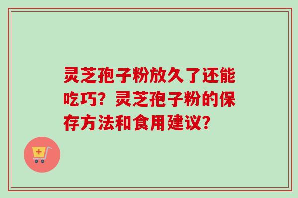 灵芝孢子粉放久了还能吃巧？灵芝孢子粉的保存方法和食用建议？