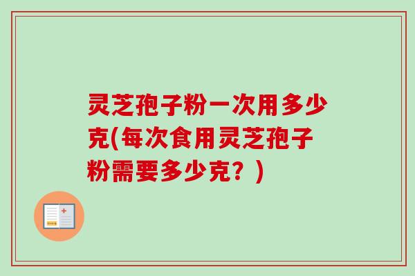 灵芝孢子粉一次用多少克(每次食用灵芝孢子粉需要多少克？)
