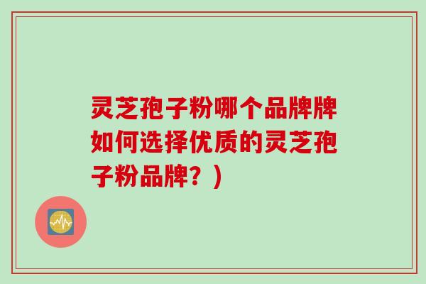 灵芝孢子粉哪个品牌牌如何选择优质的灵芝孢子粉品牌?) 灵芝孢子粉哪个品牌牌如何选择优质的灵芝孢子粉品牌?)