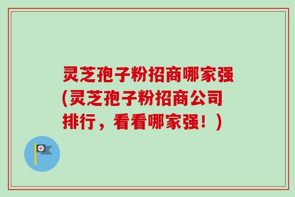 灵芝孢子粉招商哪家强(灵芝孢子粉招商公司排行，看看哪家强！)