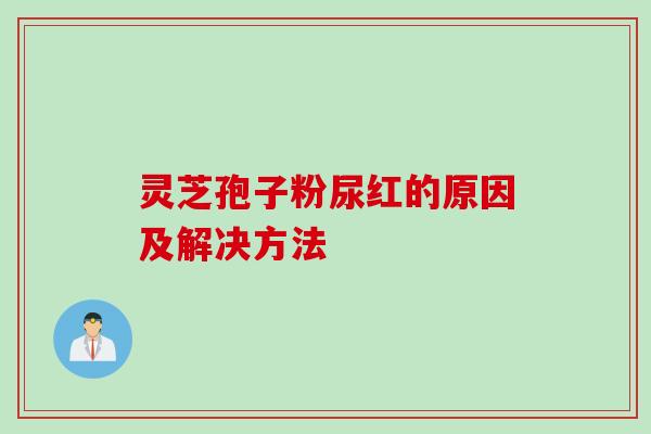 灵芝孢子粉尿红的原因及解决方法
