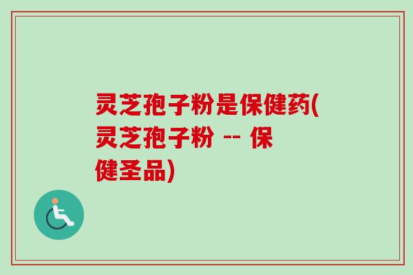 灵芝孢子粉是保健药(灵芝孢子粉 -- 保健圣品)
