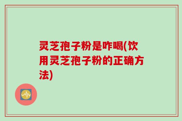 灵芝孢子粉是咋喝(饮用灵芝孢子粉的正确方法)