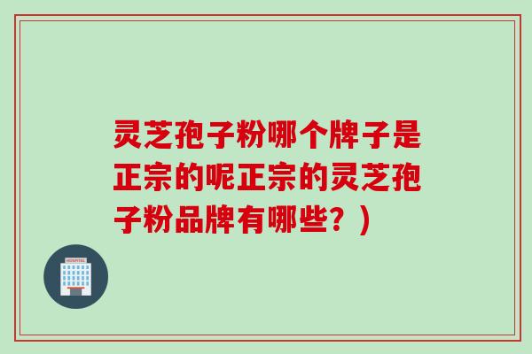 灵芝孢子粉哪个牌子是正宗的呢正宗的灵芝孢子粉品牌有哪些？)