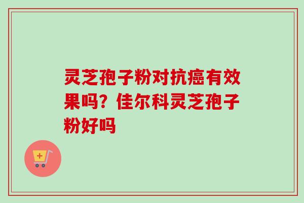 灵芝孢子粉对抗有效果吗?佳尔科灵芝孢子粉好吗 灵芝孢子粉对抗有效果吗?佳尔科灵芝孢子粉好吗