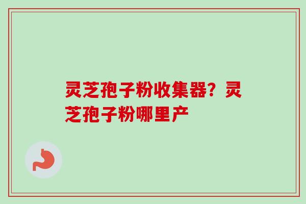 灵芝孢子粉收集器？灵芝孢子粉哪里产