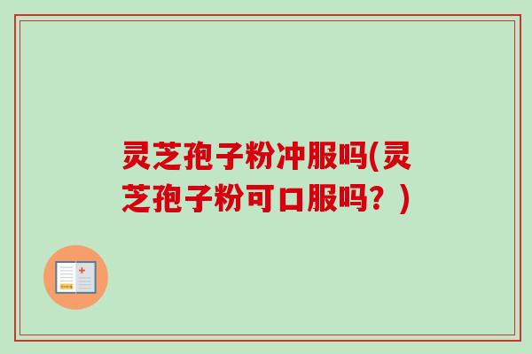 灵芝孢子粉冲服吗(灵芝孢子粉可口服吗？)