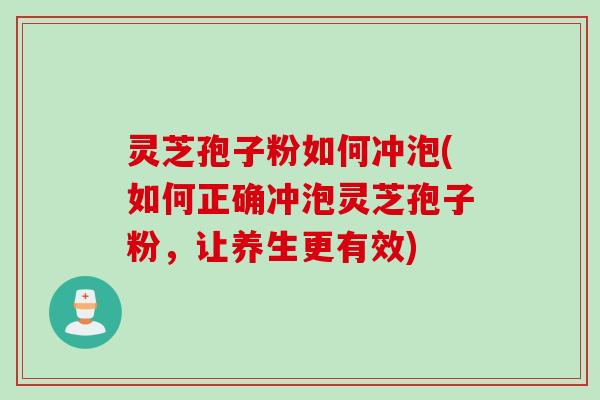 灵芝孢子粉如何冲泡(如何正确冲泡灵芝孢子粉，让养生更有效)